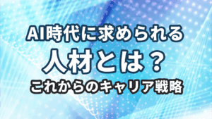 AI時代に求められる人材とは？これからのキャリア戦略【2025年版】