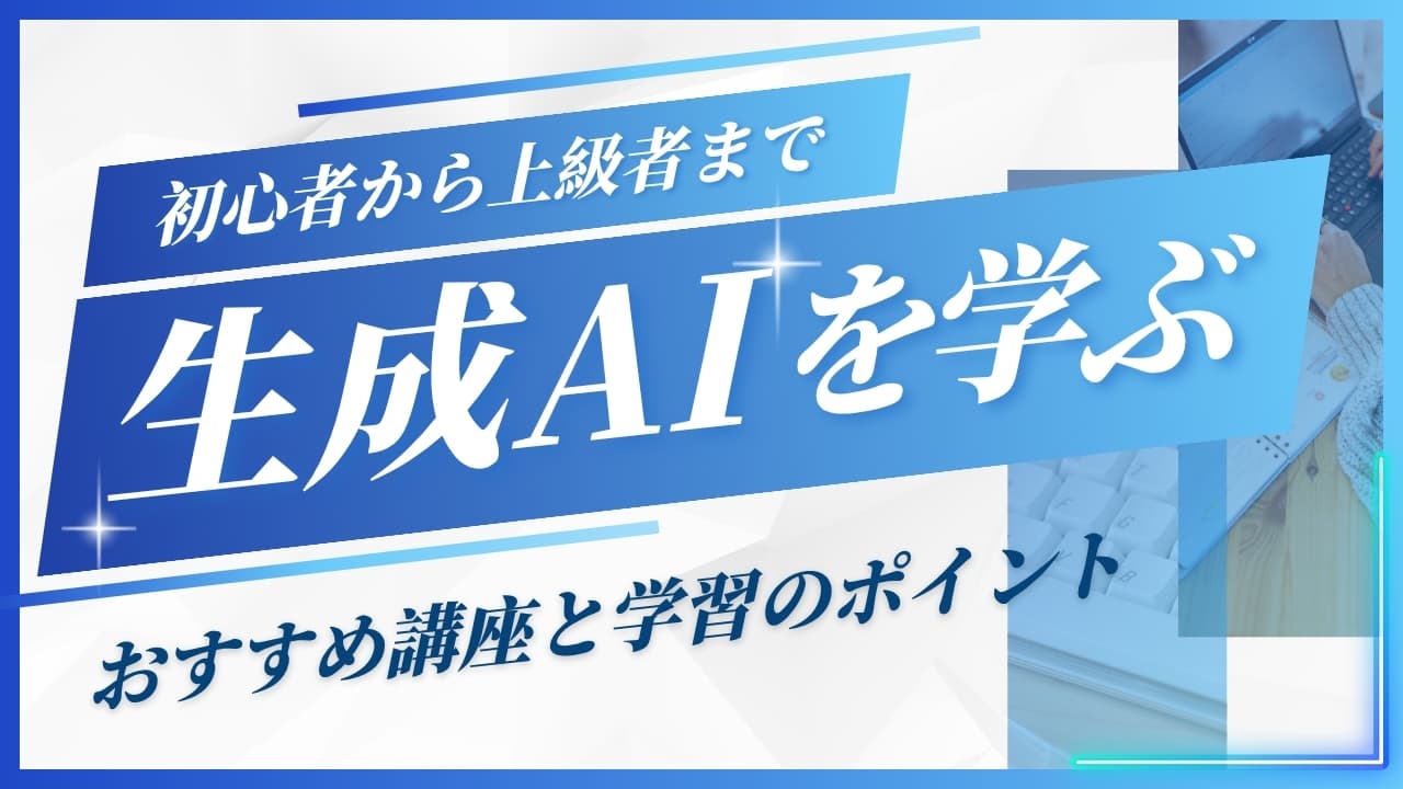 【2025年版】生成AIを学ぶ！初心者から上級者までのおすすめ講座と学習のポイント